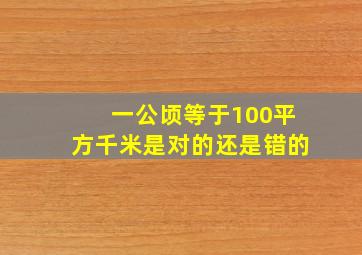 一公顷等于100平方千米是对的还是错的