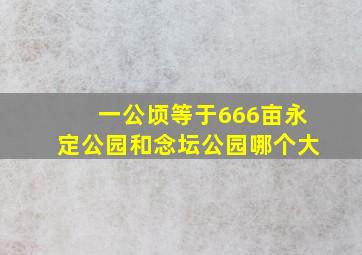 一公顷等于666亩永定公园和念坛公园哪个大