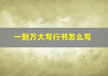 一到万大写行书怎么写