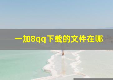 一加8qq下载的文件在哪