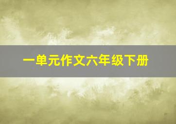 一单元作文六年级下册