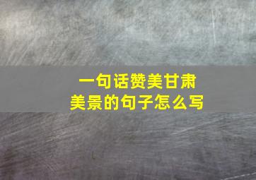 一句话赞美甘肃美景的句子怎么写