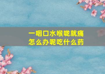 一咽口水喉咙就痛怎么办呢吃什么药