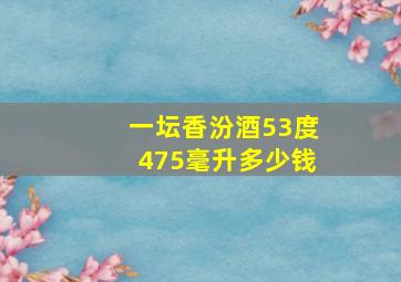 一坛香汾酒53度475毫升多少钱