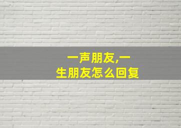 一声朋友,一生朋友怎么回复