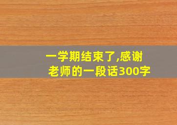 一学期结束了,感谢老师的一段话300字