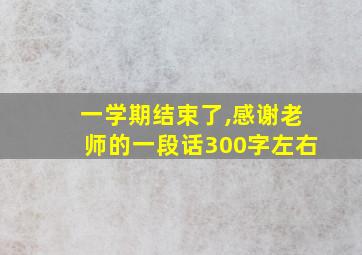 一学期结束了,感谢老师的一段话300字左右