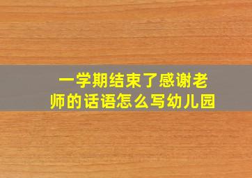 一学期结束了感谢老师的话语怎么写幼儿园