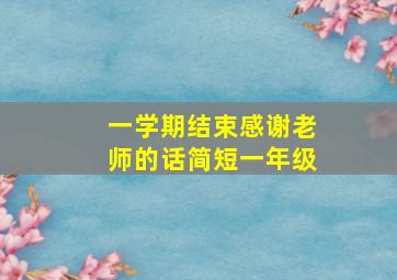 一学期结束感谢老师的话简短一年级