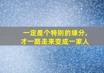 一定是个特别的缘分,才一路走来变成一家人