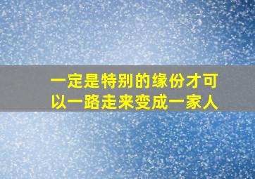 一定是特别的缘份才可以一路走来变成一家人