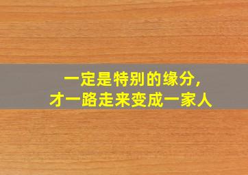 一定是特别的缘分,才一路走来变成一家人