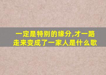 一定是特别的缘分,才一路走来变成了一家人是什么歌