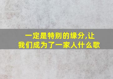 一定是特别的缘分,让我们成为了一家人什么歌