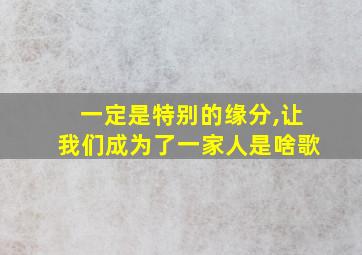 一定是特别的缘分,让我们成为了一家人是啥歌