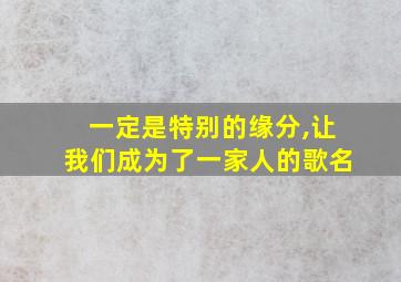 一定是特别的缘分,让我们成为了一家人的歌名