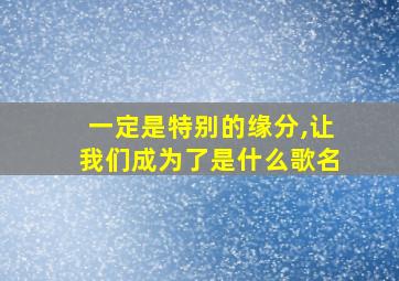 一定是特别的缘分,让我们成为了是什么歌名