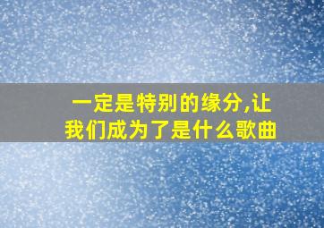 一定是特别的缘分,让我们成为了是什么歌曲