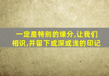 一定是特别的缘分,让我们相识,并留下或深或浅的印记