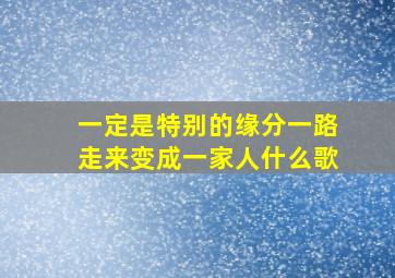 一定是特别的缘分一路走来变成一家人什么歌