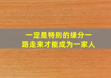 一定是特别的缘分一路走来才能成为一家人