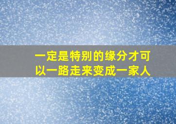 一定是特别的缘分才可以一路走来变成一家人