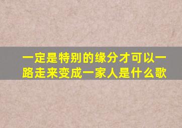 一定是特别的缘分才可以一路走来变成一家人是什么歌