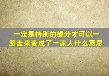 一定是特别的缘分才可以一路走来变成了一家人什么意思