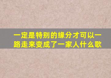 一定是特别的缘分才可以一路走来变成了一家人什么歌