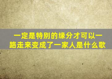 一定是特别的缘分才可以一路走来变成了一家人是什么歌