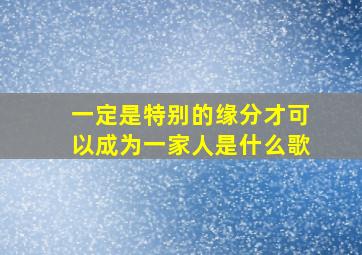 一定是特别的缘分才可以成为一家人是什么歌