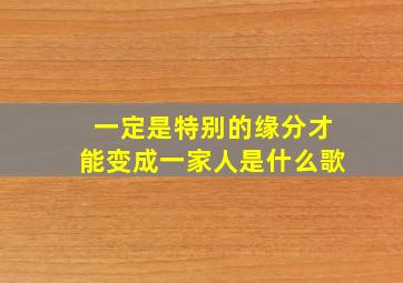 一定是特别的缘分才能变成一家人是什么歌