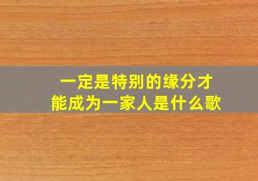 一定是特别的缘分才能成为一家人是什么歌