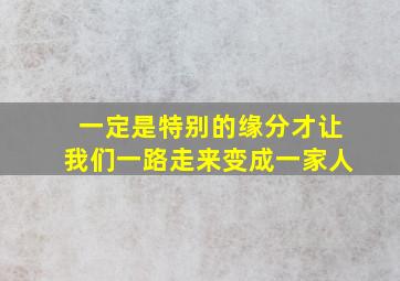 一定是特别的缘分才让我们一路走来变成一家人