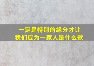 一定是特别的缘分才让我们成为一家人是什么歌