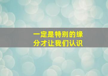 一定是特别的缘分才让我们认识