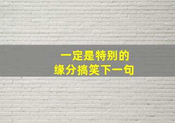 一定是特别的缘分搞笑下一句