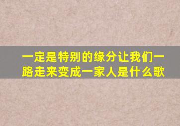 一定是特别的缘分让我们一路走来变成一家人是什么歌