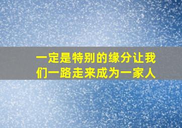 一定是特别的缘分让我们一路走来成为一家人