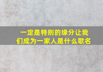 一定是特别的缘分让我们成为一家人是什么歌名