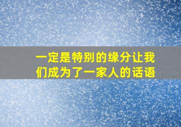 一定是特别的缘分让我们成为了一家人的话语