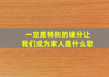 一定是特别的缘分让我们成为家人是什么歌