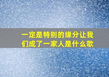 一定是特别的缘分让我们成了一家人是什么歌