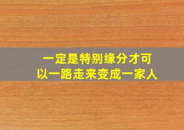 一定是特别缘分才可以一路走来变成一家人