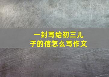 一封写给初三儿子的信怎么写作文