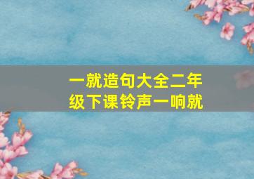 一就造句大全二年级下课铃声一响就