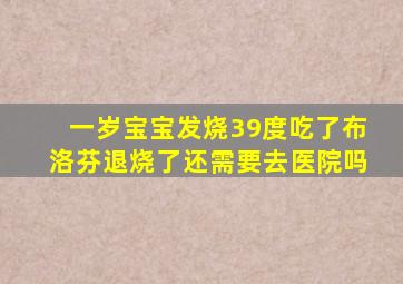 一岁宝宝发烧39度吃了布洛芬退烧了还需要去医院吗