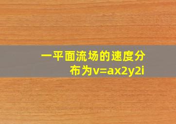 一平面流场的速度分布为v=ax2y2i