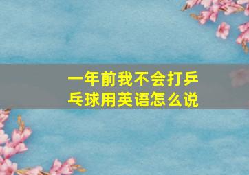 一年前我不会打乒乓球用英语怎么说