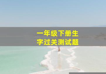 一年级下册生字过关测试题